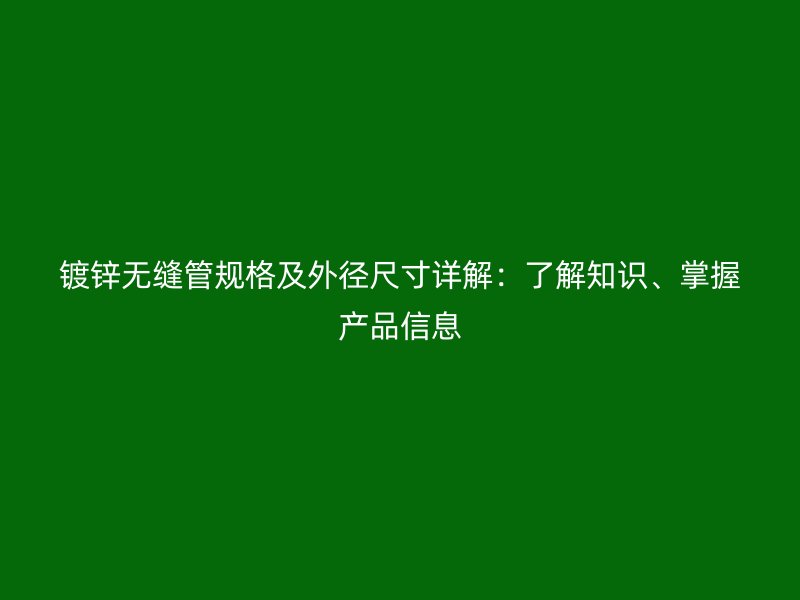 鍍鋅無縫管規(guī)格及外徑尺寸詳解：了解知識、掌握產(chǎn)品信息