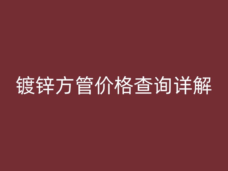 鍍鋅方管價(jià)格查詢詳解