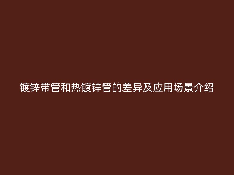 鍍鋅帶管和熱鍍鋅管的差異及應(yīng)用場景介紹