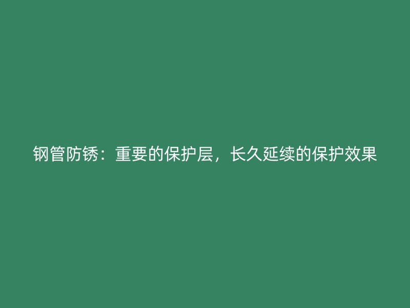 鋼管防銹：重要的保護(hù)層，長(zhǎng)久延續(xù)的保護(hù)效果
