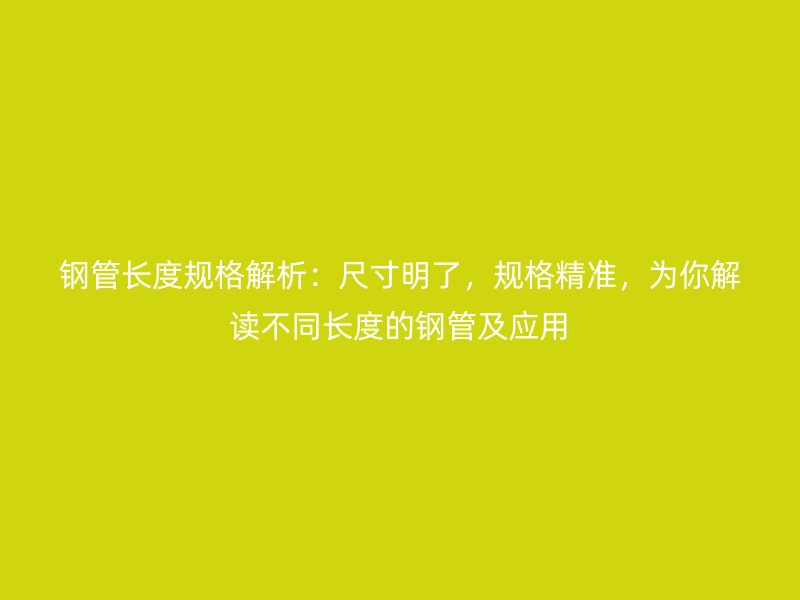 鋼管長度規(guī)格解析：尺寸明了，規(guī)格精準(zhǔn)，為你解讀不同長度的鋼管及應(yīng)用