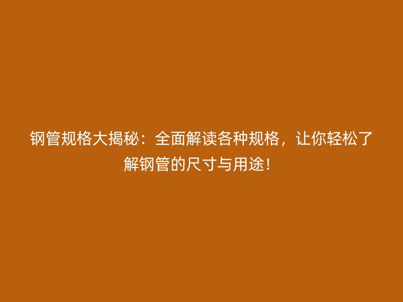 鋼管規(guī)格大揭秘：全面解讀各種規(guī)格，讓你輕松了解鋼管的尺寸與用途！