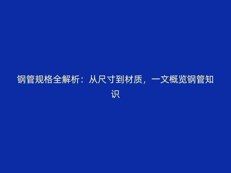 鋼管規(guī)格全解析：從尺寸到材質(zhì)，一文概覽鋼管知識(shí)