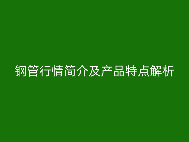 鋼管行情簡(jiǎn)介及產(chǎn)品特點(diǎn)解析