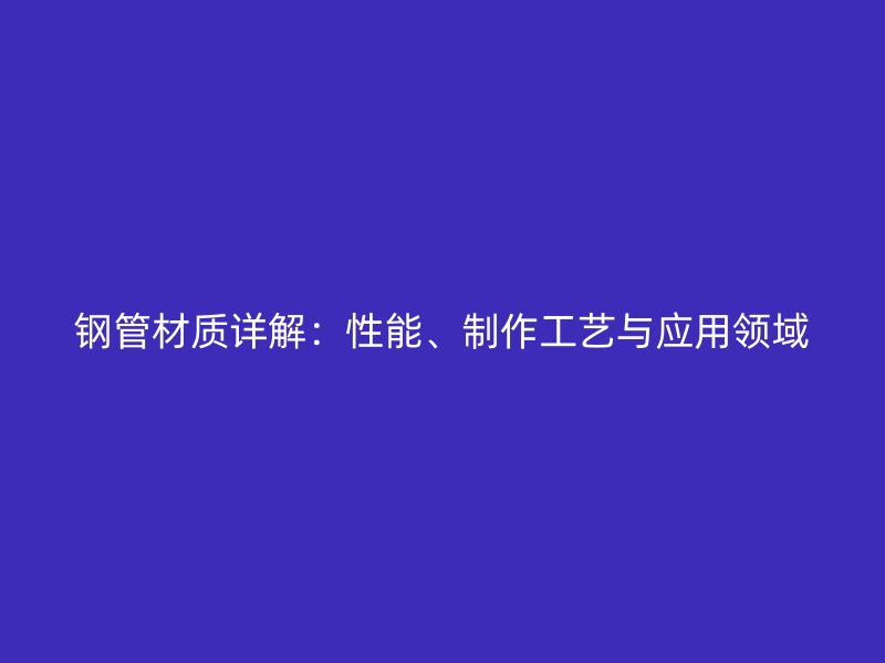 鋼管材質(zhì)詳解：性能、制作工藝與應用領(lǐng)域