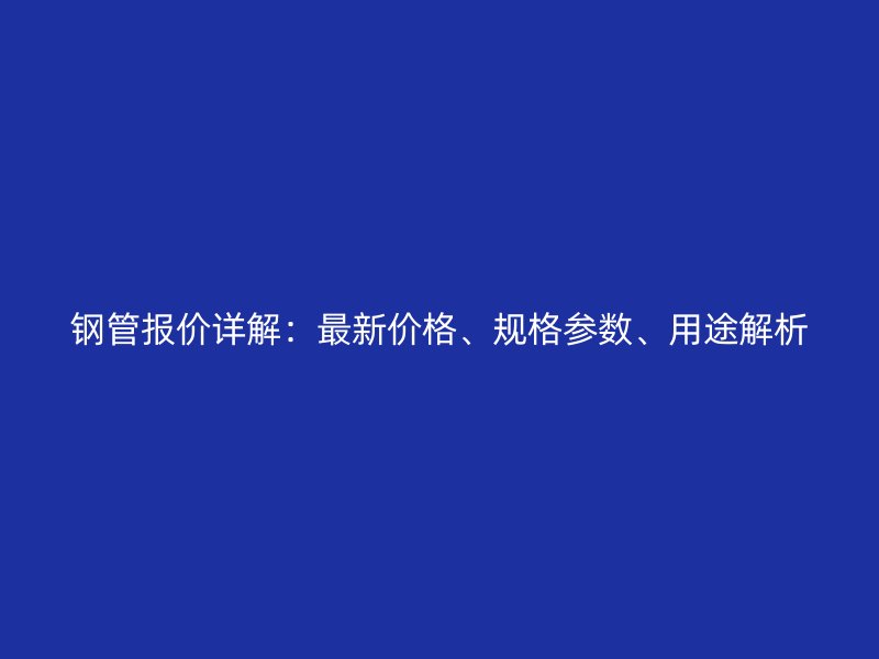 鋼管報(bào)價(jià)詳解：最新價(jià)格、規(guī)格參數(shù)、用途解析