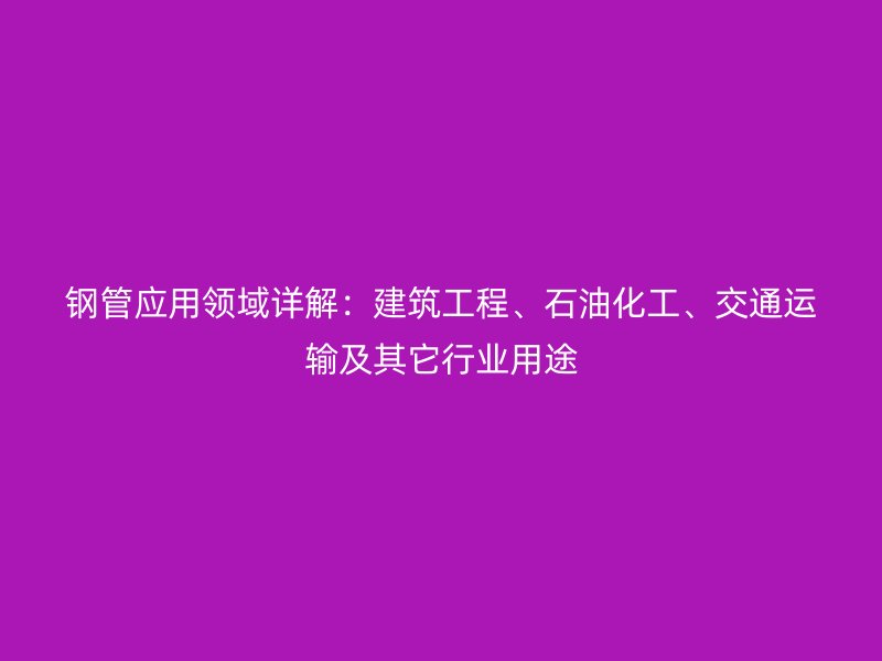 鋼管應(yīng)用領(lǐng)域詳解：建筑工程、石油化工、交通運(yùn)輸及其它行業(yè)用途
