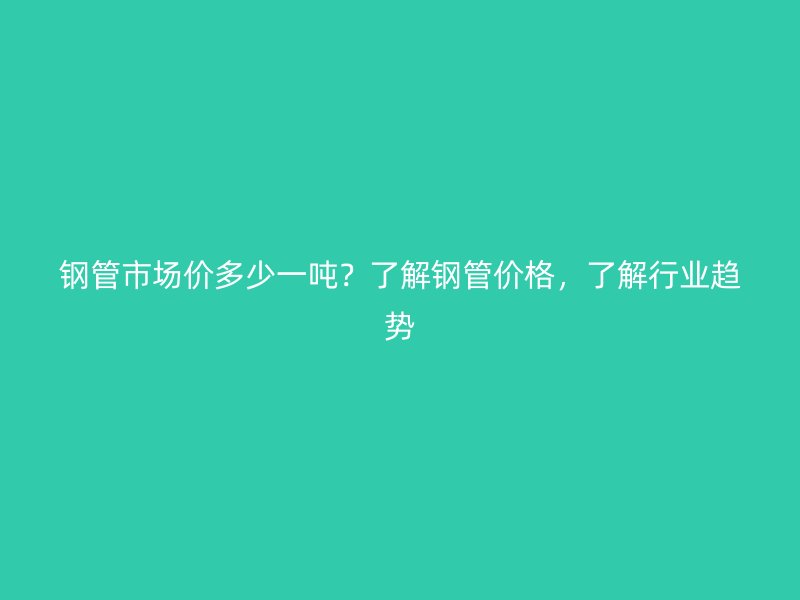 鋼管市場價多少一噸？了解鋼管價格，了解行業(yè)趨勢