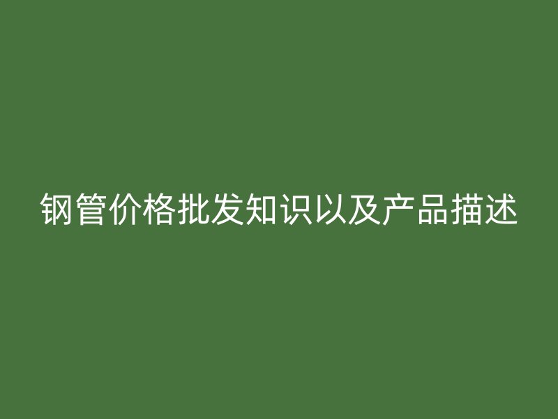 鋼管價格批發(fā)知識以及產(chǎn)品描述