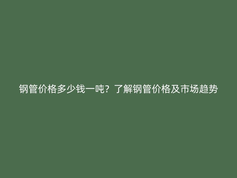 鋼管價(jià)格多少錢一噸？了解鋼管價(jià)格及市場趨勢