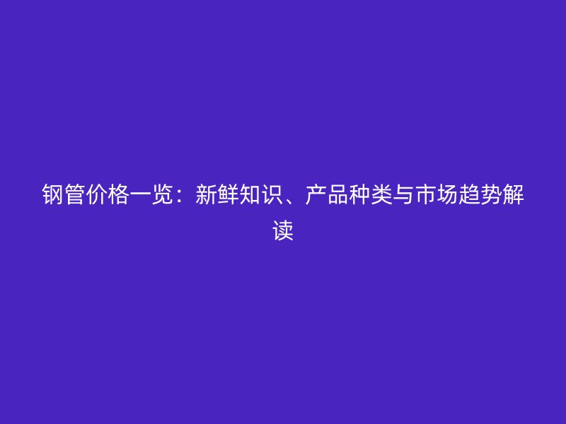 鋼管價(jià)格一覽：新鮮知識(shí)、產(chǎn)品種類與市場(chǎng)趨勢(shì)解讀