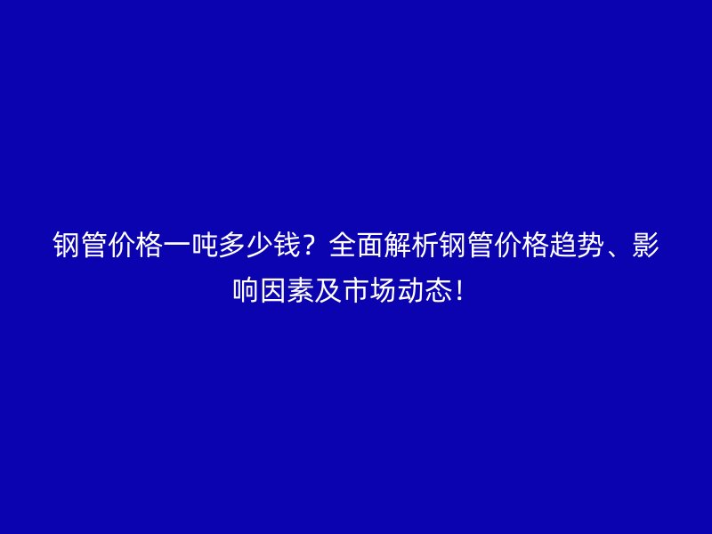 鋼管價(jià)格一噸多少錢(qián)？全面解析鋼管價(jià)格趨勢(shì)、影響因素及市場(chǎng)動(dòng)態(tài)！