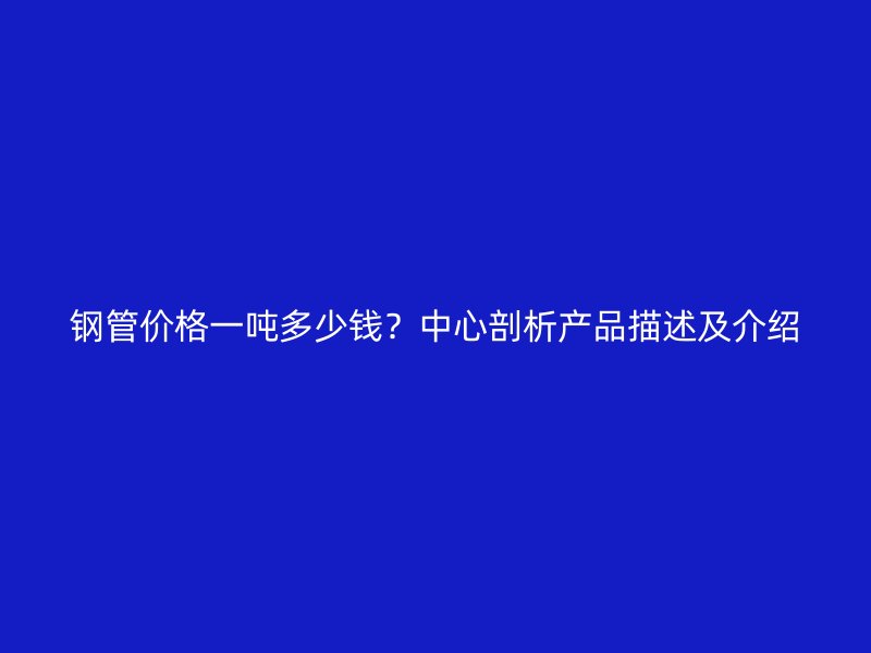 鋼管價(jià)格一噸多少錢？中心剖析產(chǎn)品描述及介紹