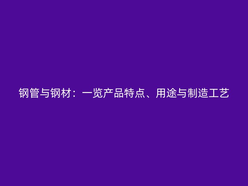 鋼管與鋼材：一覽產(chǎn)品特點(diǎn)、用途與制造工藝