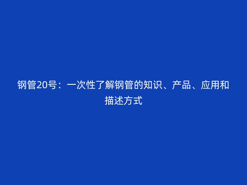 鋼管20號：一次性了解鋼管的知識、產(chǎn)品、應(yīng)用和描述方式