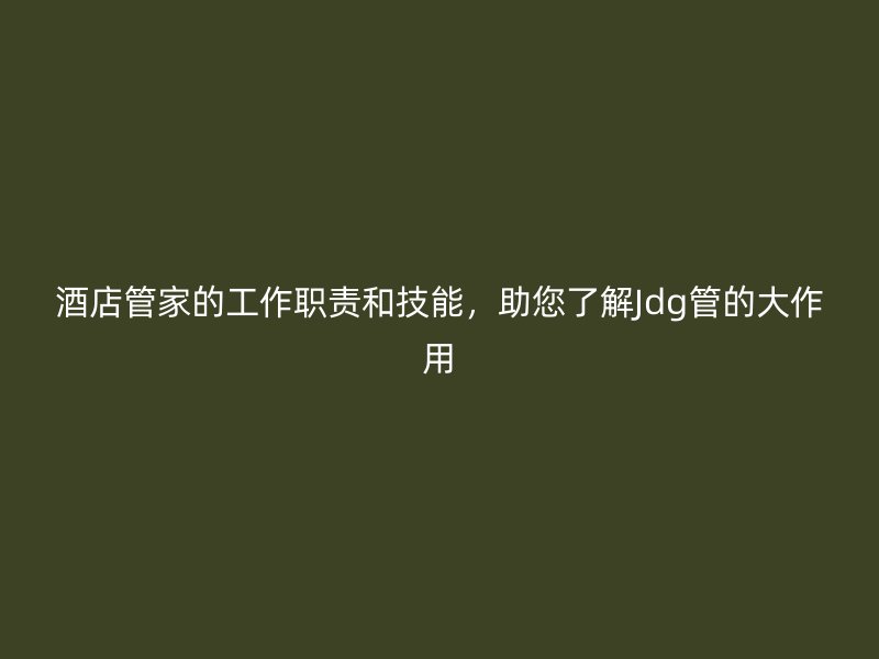 酒店管家的工作職責(zé)和技能，助您了解Jdg管的大作用