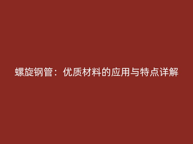 螺旋鋼管：優(yōu)質(zhì)材料的應(yīng)用與特點(diǎn)詳解