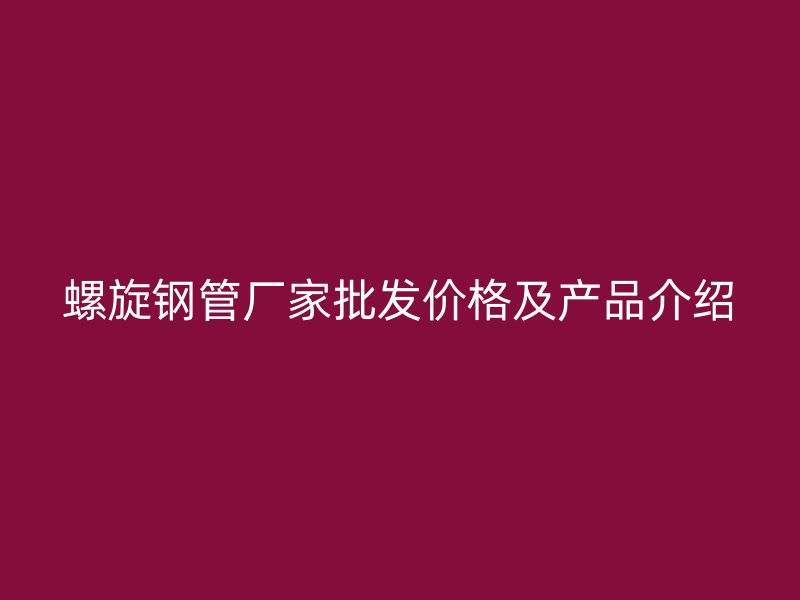 螺旋鋼管廠家批發(fā)價格及產品介紹
