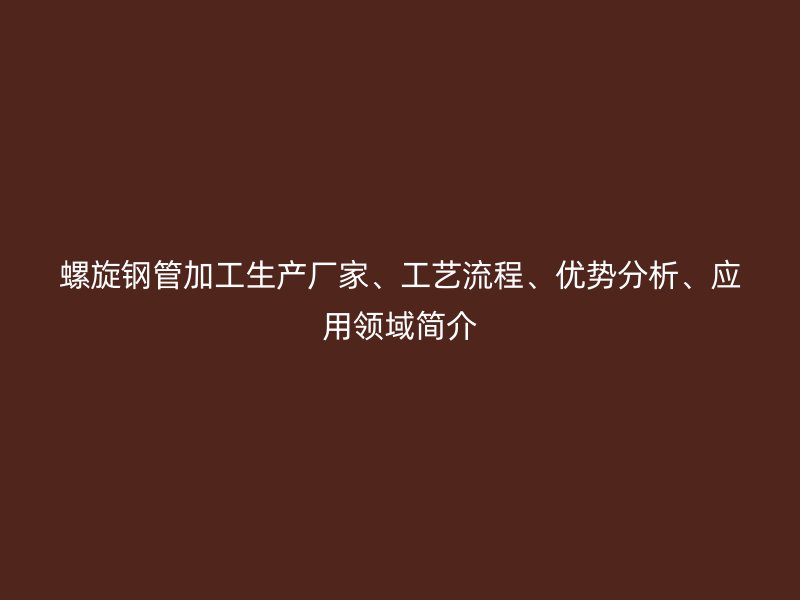 螺旋鋼管加工生產(chǎn)廠家、工藝流程、優(yōu)勢(shì)分析、應(yīng)用領(lǐng)域簡(jiǎn)介