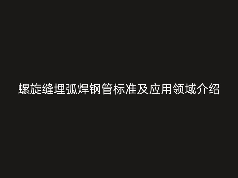 螺旋縫埋弧焊鋼管標準及應(yīng)用領(lǐng)域介紹