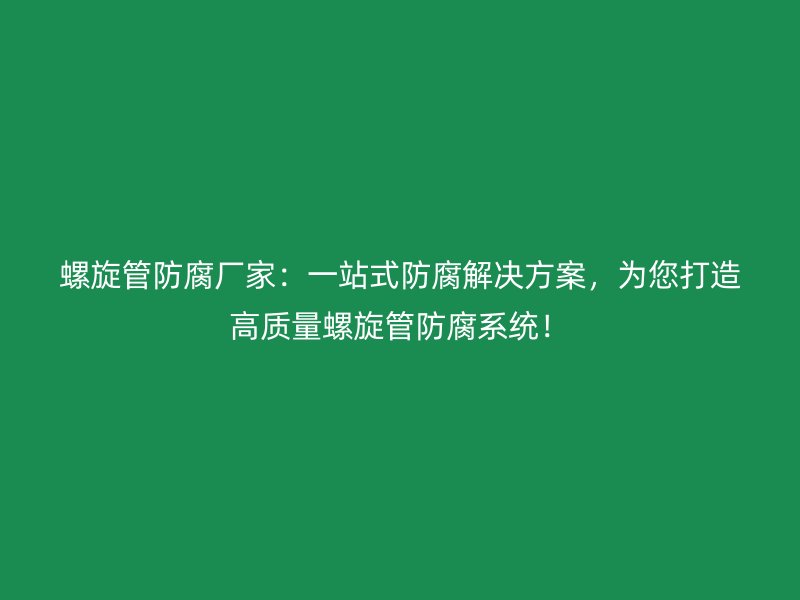 螺旋管防腐廠家：一站式防腐解決方案，為您打造高質(zhì)量螺旋管防腐系統(tǒng)！