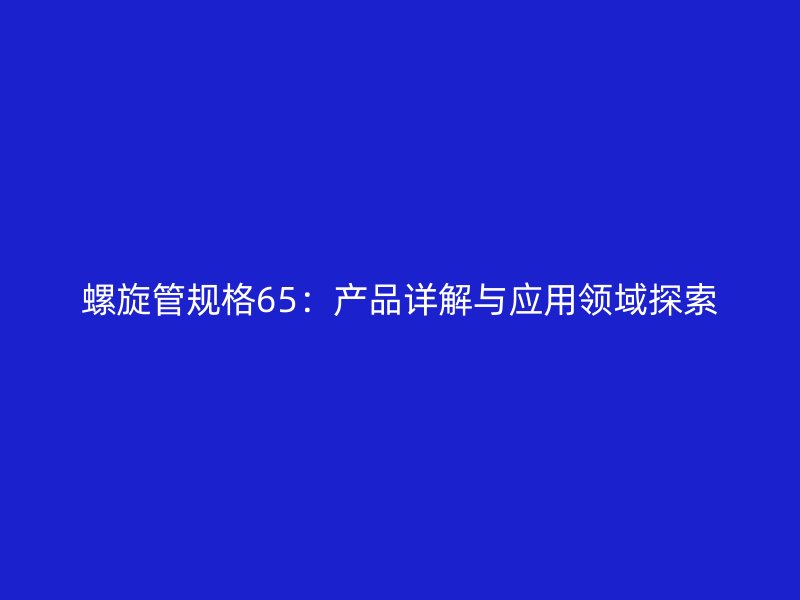 螺旋管規(guī)格65：產(chǎn)品詳解與應(yīng)用領(lǐng)域探索