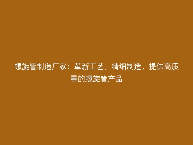螺旋管制造廠(chǎng)家：革新工藝，精細(xì)制造，提供高質(zhì)量的螺旋管產(chǎn)品