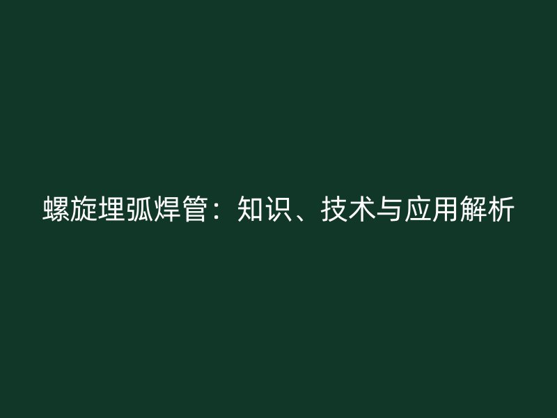 螺旋埋弧焊管：知識、技術(shù)與應用解析