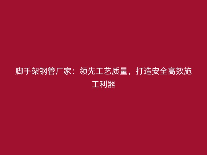 腳手架鋼管廠家：領(lǐng)先工藝質(zhì)量，打造安全高效施工利器
