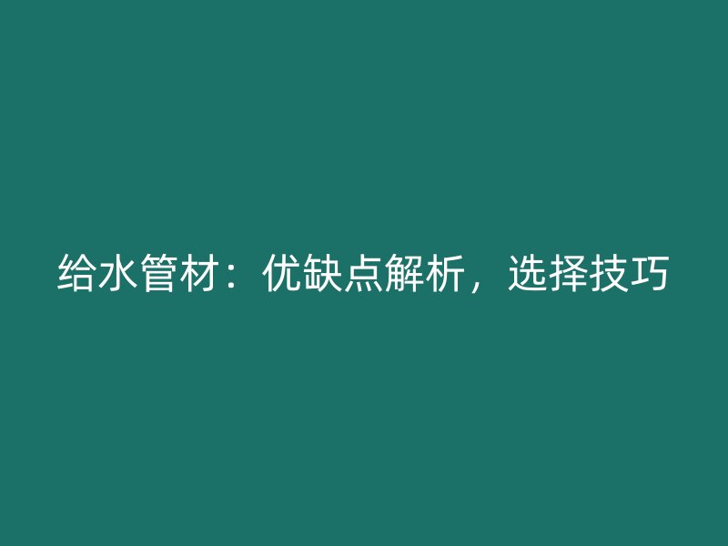 給水管材：優(yōu)缺點解析，選擇技巧