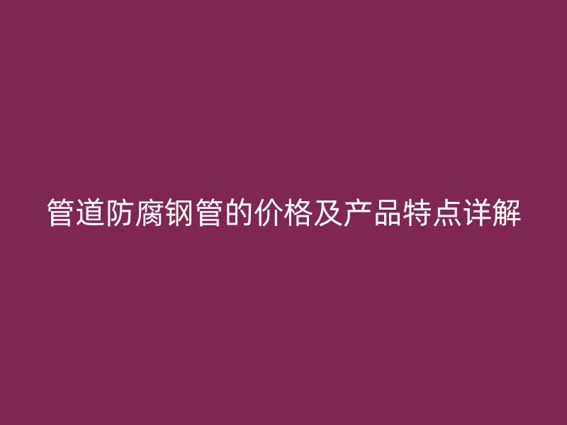 管道防腐鋼管的價(jià)格及產(chǎn)品特點(diǎn)詳解