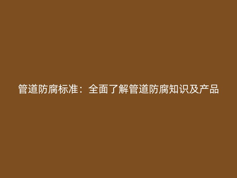 管道防腐標(biāo)準(zhǔn)：全面了解管道防腐知識及產(chǎn)品