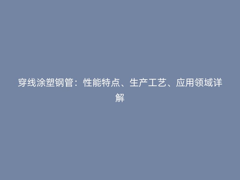 穿線涂塑鋼管：性能特點(diǎn)、生產(chǎn)工藝、應(yīng)用領(lǐng)域詳解