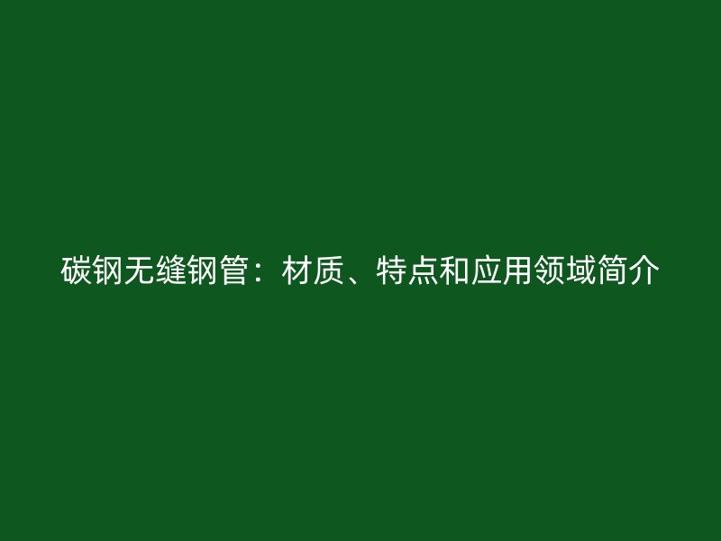 碳鋼無縫鋼管：材質、特點和應用領域簡介