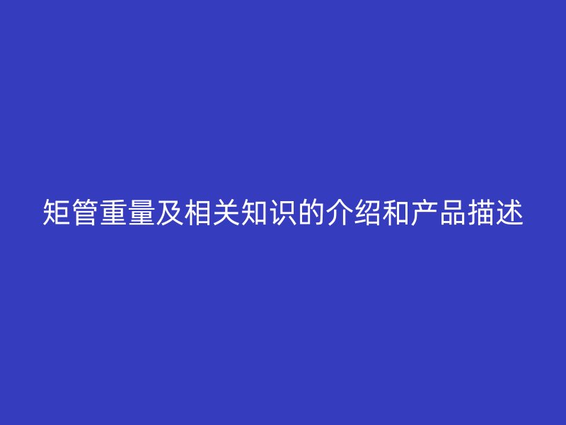 矩管重量及相關(guān)知識的介紹和產(chǎn)品描述