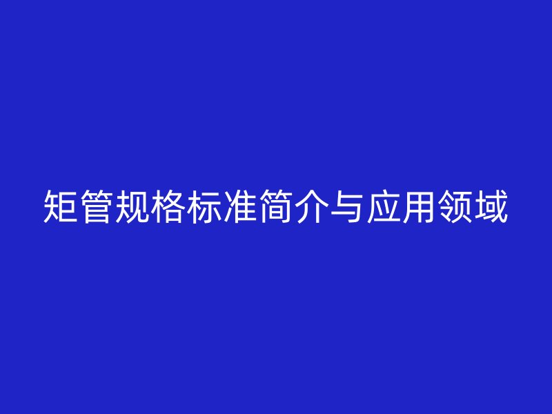 矩管規(guī)格標準簡介與應用領域