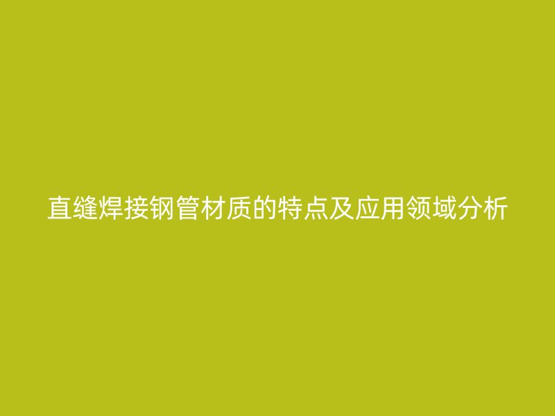直縫焊接鋼管材質(zhì)的特點及應(yīng)用領(lǐng)域分析
