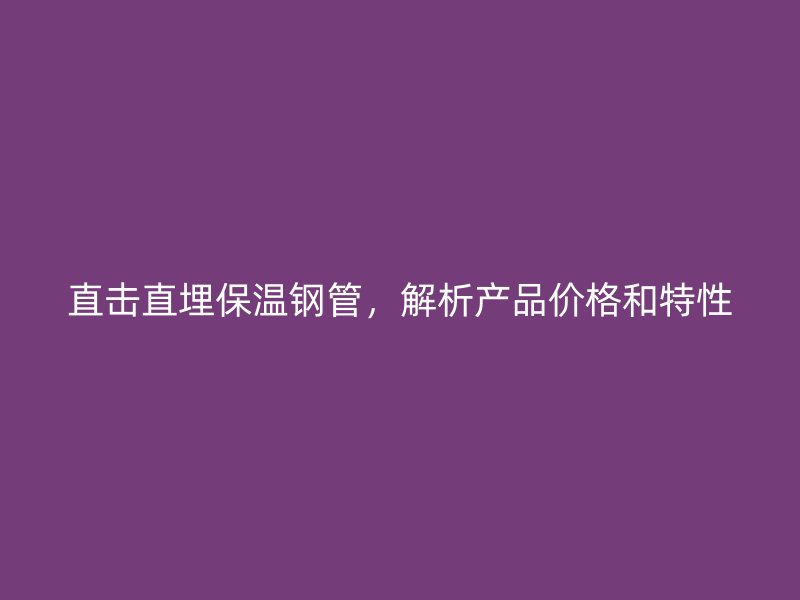 直擊直埋保溫鋼管，解析產(chǎn)品價(jià)格和特性