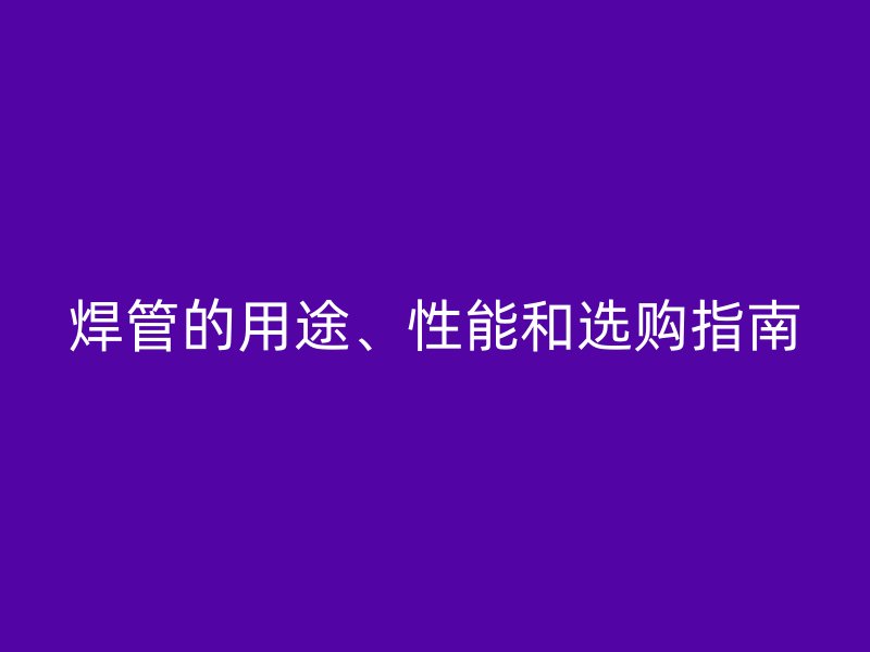 焊管的用途、性能和選購指南