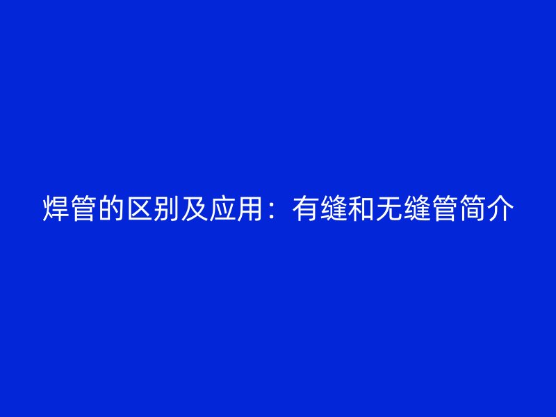 焊管的區(qū)別及應(yīng)用：有縫和無縫管簡介
