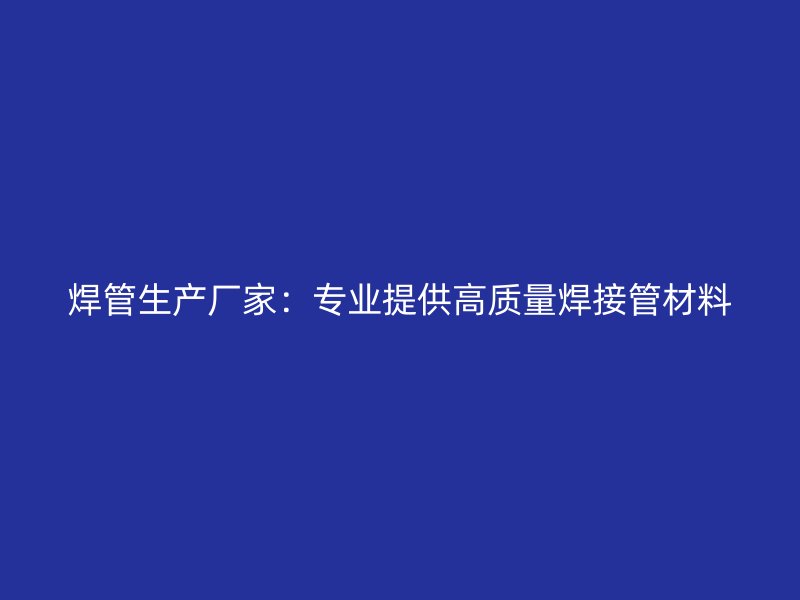 焊管生產(chǎn)廠家：專(zhuān)業(yè)提供高質(zhì)量焊接管材料