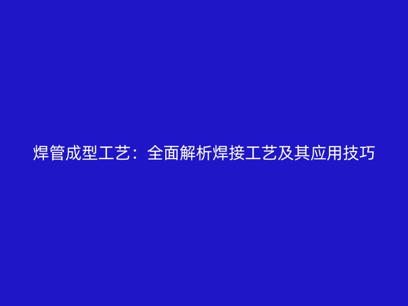 焊管成型工藝：全面解析焊接工藝及其應(yīng)用技巧