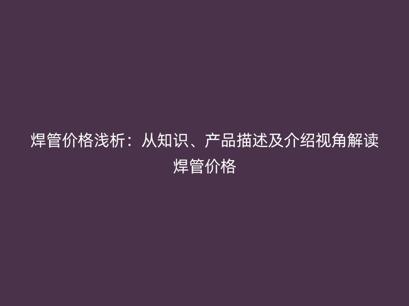 焊管價格淺析：從知識、產品描述及介紹視角解讀焊管價格