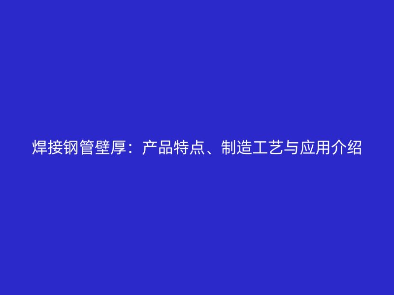 焊接鋼管壁厚：產(chǎn)品特點、制造工藝與應(yīng)用介紹