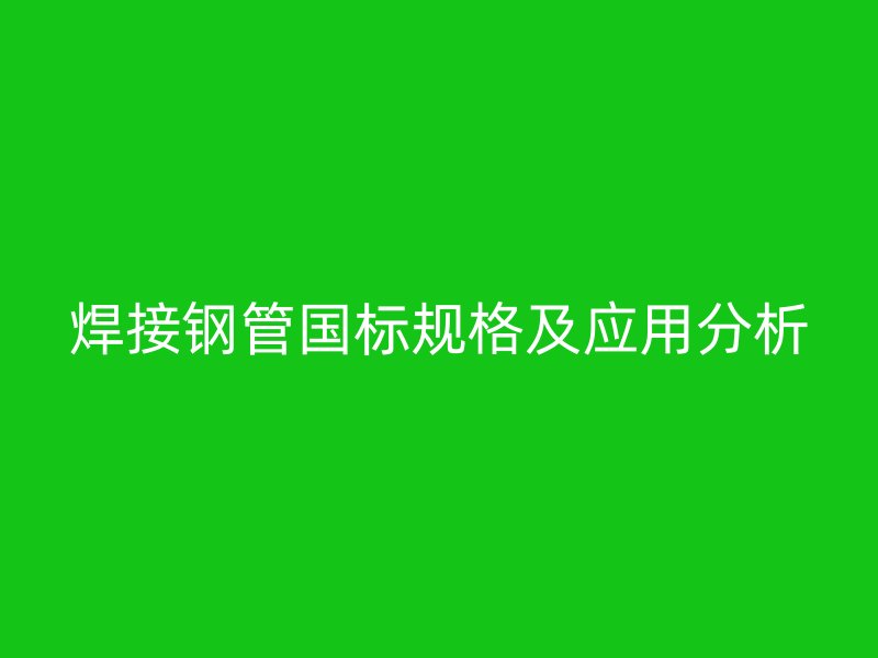 焊接鋼管國標規(guī)格及應用分析