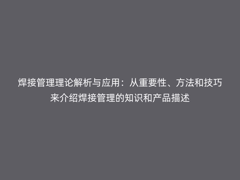 焊接管理理論解析與應(yīng)用：從重要性、方法和技巧來介紹焊接管理的知識(shí)和產(chǎn)品描述