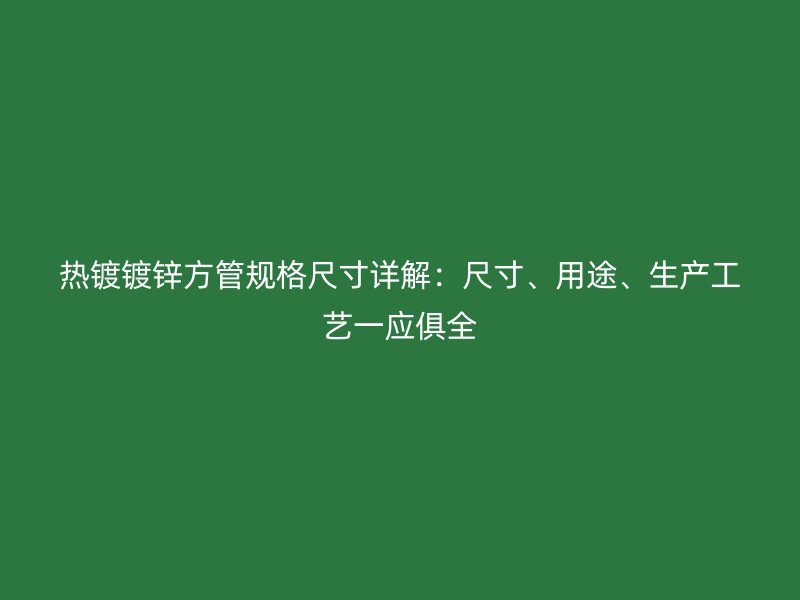 熱鍍鍍鋅方管規(guī)格尺寸詳解：尺寸、用途、生產(chǎn)工藝一應(yīng)俱全