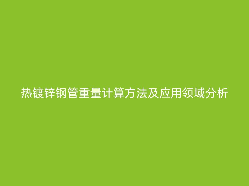 熱鍍鋅鋼管重量計算方法及應用領(lǐng)域分析