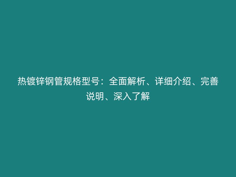熱鍍鋅鋼管規(guī)格型號：全面解析、詳細介紹、完善說明、深入了解