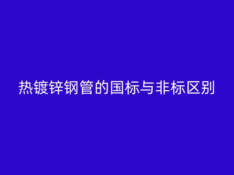 熱鍍鋅鋼管的國標(biāo)與非標(biāo)區(qū)別